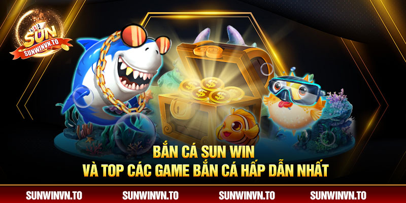 Bắn cá Sun Win và top những tựa game bắn cá hấp dẫn nhất