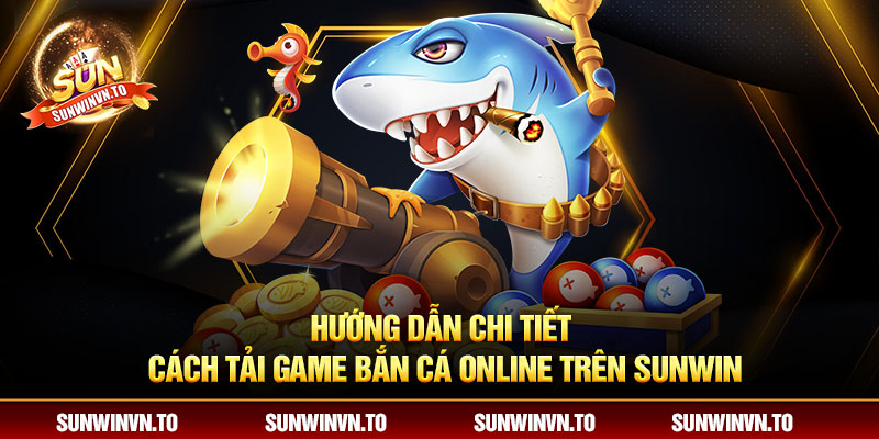 Hướng dẫn chi tiết cách tải game bắn cá online trên Sunwin