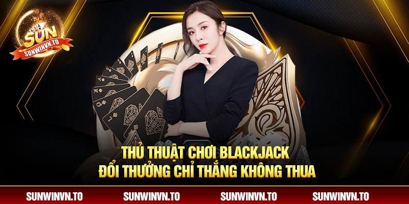 Thủ thuật chơi blackjack đổi thưởng chỉ thắng không thua