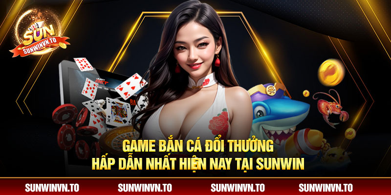 Top game bắn cá đổi thưởng hấp dẫn nhất hiện nay tại Sunwin